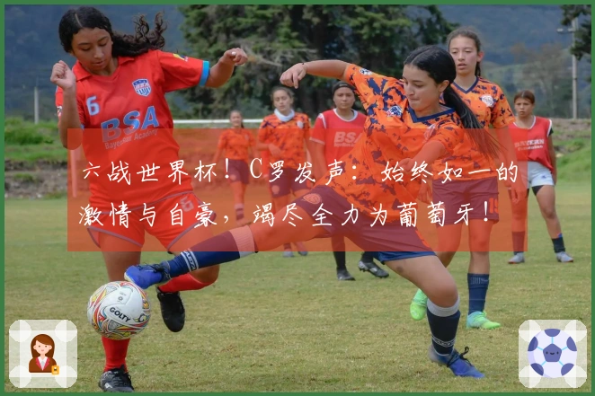 六战世界杯！C罗发声：始终如一的激情与自豪，竭尽全力为葡萄牙！