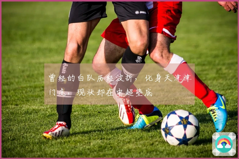 曾经的白队历经波折，化身天津津门虎，现状却在中超垫底